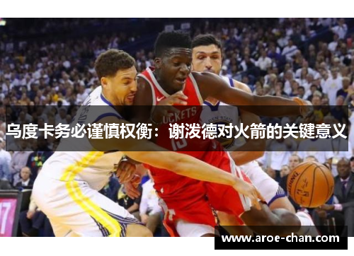 乌度卡务必谨慎权衡：谢泼德对火箭的关键意义